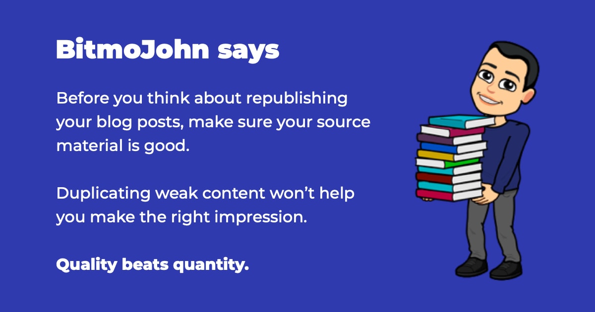 Before you think about republishing your blog posts, make sure your source material is good. Duplicating weak content won’t help you make the right impression. Quality beats quantity.